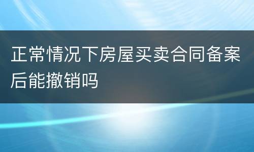 正常情况下房屋买卖合同备案后能撤销吗