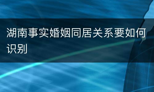 湖南事实婚姻同居关系要如何识别