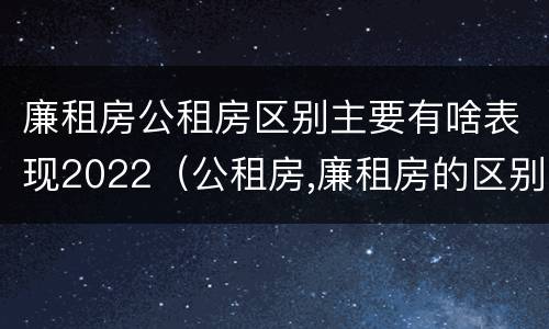廉租房公租房区别主要有啥表现2022（公租房,廉租房的区别）