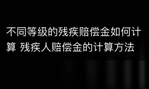 不同等级的残疾赔偿金如何计算 残疾人赔偿金的计算方法