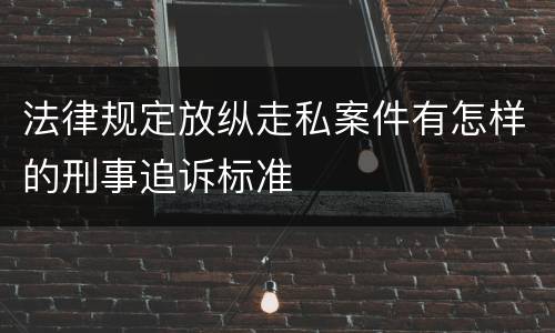 法律规定放纵走私案件有怎样的刑事追诉标准