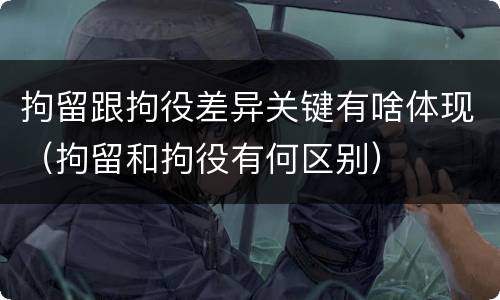 拘留跟拘役差异关键有啥体现（拘留和拘役有何区别）