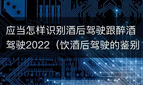 应当怎样识别酒后驾驶跟醉酒驾驶2022（饮酒后驾驶的鉴别标准是什么）