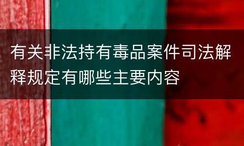 有关非法持有毒品案件司法解释规定有哪些主要内容