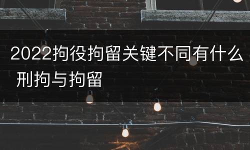 2022拘役拘留关键不同有什么 刑拘与拘留