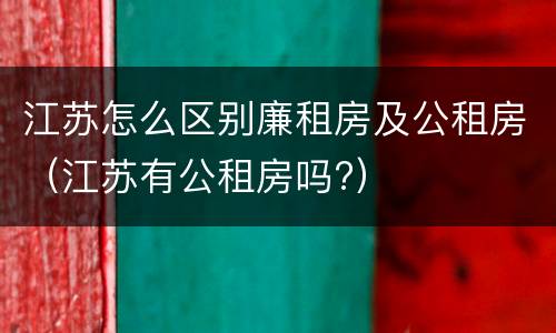 江苏怎么区别廉租房及公租房（江苏有公租房吗?）