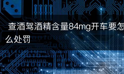  查酒驾酒精含量84mg开车要怎么处罚