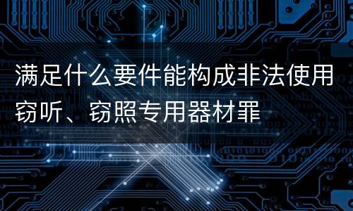 满足什么要件能构成非法使用窃听、窃照专用器材罪