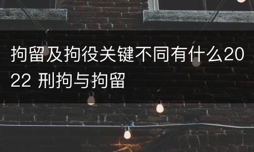 拘留及拘役关键不同有什么2022 刑拘与拘留