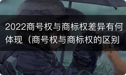 2022商号权与商标权差异有何体现（商号权与商标权的区别）