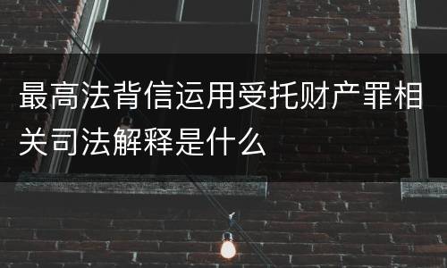 最高法背信运用受托财产罪相关司法解释是什么