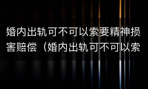婚内出轨可不可以索要精神损害赔偿（婚内出轨可不可以索要精神损害赔偿款）