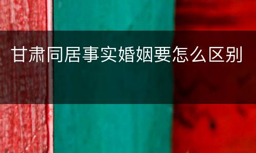 甘肃同居事实婚姻要怎么区别