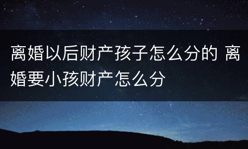 离婚以后财产孩子怎么分的 离婚要小孩财产怎么分