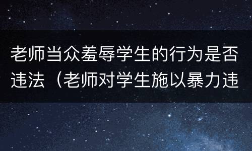 老师当众羞辱学生的行为是否违法（老师对学生施以暴力违法吗）