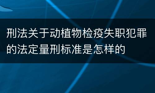 刑法关于动植物检疫失职犯罪的法定量刑标准是怎样的
