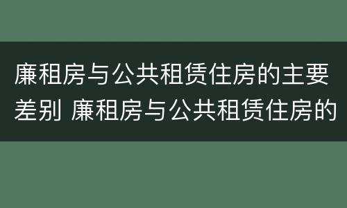 廉租房与公共租赁住房的主要差别 廉租房与公共租赁住房的主要差别是