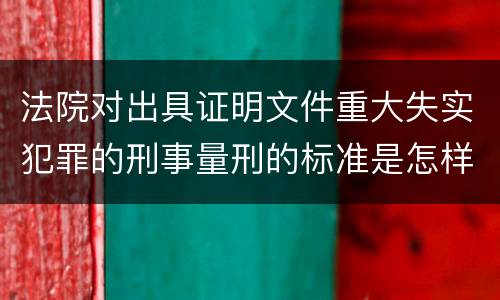 法院对出具证明文件重大失实犯罪的刑事量刑的标准是怎样的