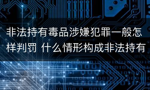 非法持有毒品涉嫌犯罪一般怎样判罚 什么情形构成非法持有毒品罪