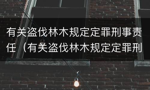 有关盗伐林木规定定罪刑事责任（有关盗伐林木规定定罪刑事责任的案例）