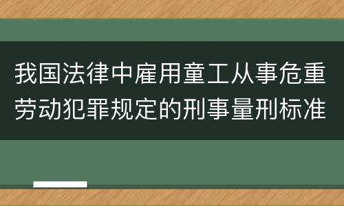 我国法律中雇用童工从事危重劳动犯罪规定的刑事量刑标准有哪些