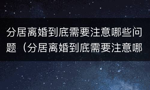 分居离婚到底需要注意哪些问题（分居离婚到底需要注意哪些问题呢）