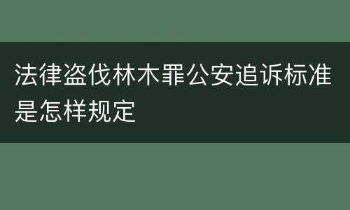 法律盗伐林木罪公安追诉标准是怎样规定
