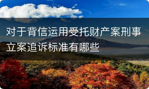 对于背信运用受托财产案刑事立案追诉标准有哪些