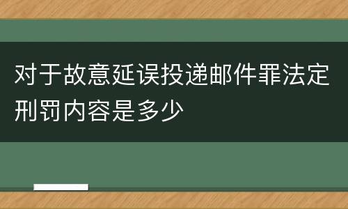 对于故意延误投递邮件罪法定刑罚内容是多少
