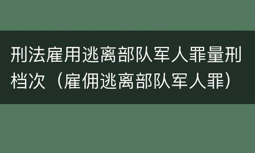 刑法雇用逃离部队军人罪量刑档次（雇佣逃离部队军人罪）