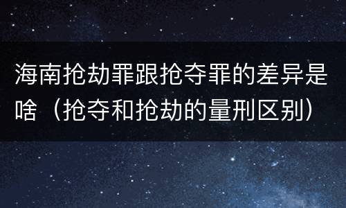 海南抢劫罪跟抢夺罪的差异是啥（抢夺和抢劫的量刑区别）
