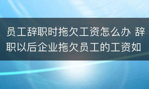 员工辞职时拖欠工资怎么办 辞职以后企业拖欠员工的工资如何处理