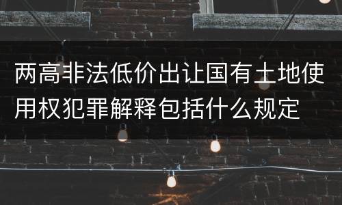 两高非法低价出让国有土地使用权犯罪解释包括什么规定