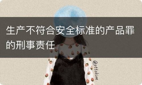 生产不符合安全标准的产品罪的刑事责任