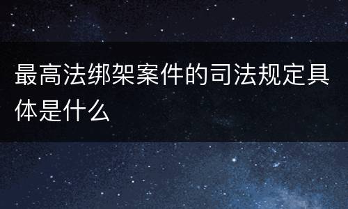 最高法绑架案件的司法规定具体是什么
