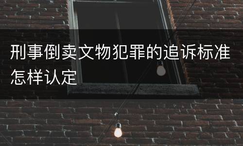 刑事倒卖文物犯罪的追诉标准怎样认定