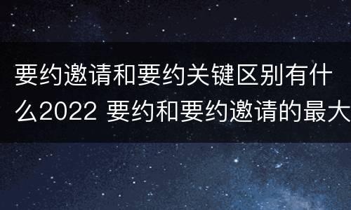 要约邀请和要约关键区别有什么2022 要约和要约邀请的最大区别