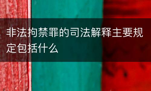 非法拘禁罪的司法解释主要规定包括什么