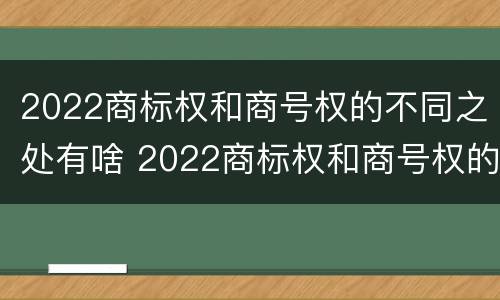 2022商标权和商号权的不同之处有啥 2022商标权和商号权的不同之处有啥区别