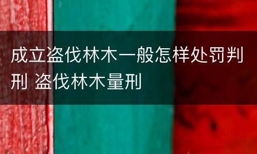 成立盗伐林木一般怎样处罚判刑 盗伐林木量刑