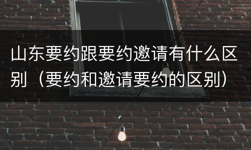 山东要约跟要约邀请有什么区别（要约和邀请要约的区别）