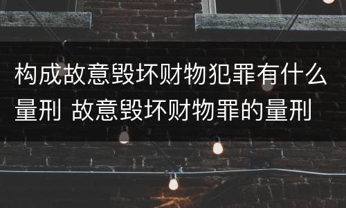 构成故意毁坏财物犯罪有什么量刑 故意毁坏财物罪的量刑