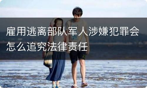 雇用逃离部队军人涉嫌犯罪会怎么追究法律责任