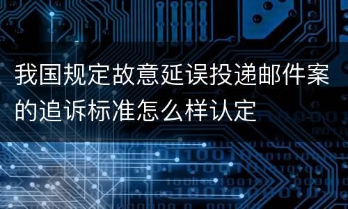 我国规定故意延误投递邮件案的追诉标准怎么样认定