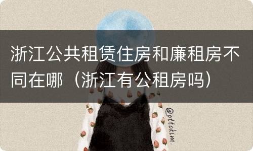 浙江公共租赁住房和廉租房不同在哪（浙江有公租房吗）