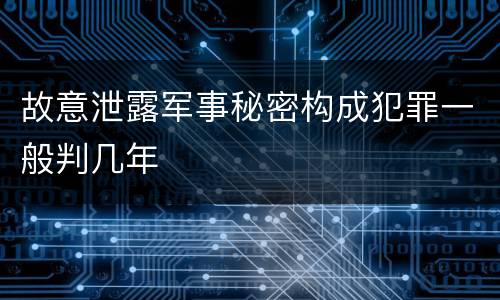故意泄露军事秘密构成犯罪一般判几年
