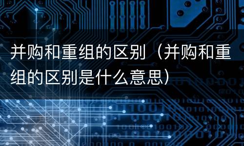 并购和重组的区别（并购和重组的区别是什么意思）