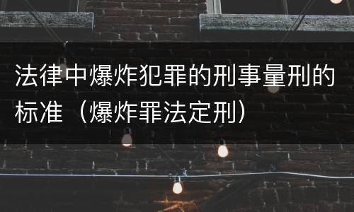法律中爆炸犯罪的刑事量刑的标准（爆炸罪法定刑）