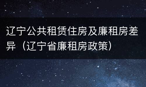 辽宁公共租赁住房及廉租房差异（辽宁省廉租房政策）