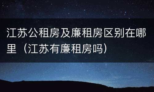 江苏公租房及廉租房区别在哪里（江苏有廉租房吗）
